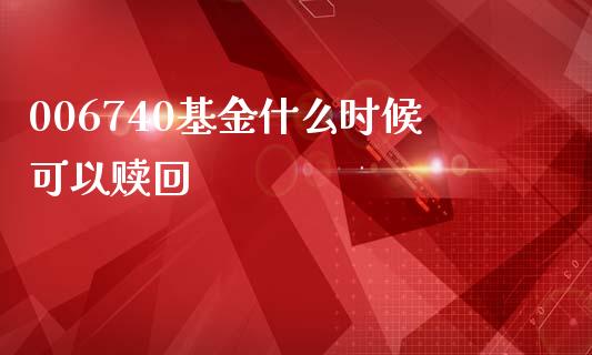 006740基金什么时候可以赎回_https://cj006.lansai.wang_金融监管_第1张
