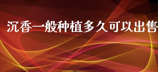 沉香一般种植多久可以出售_https://cj006.lansai.wang_外汇交易_第1张
