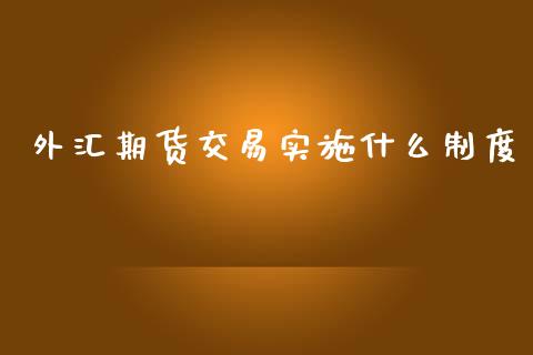 外汇期货交易实施什么制度_https://cj006.lansai.wang_全球市场_第1张