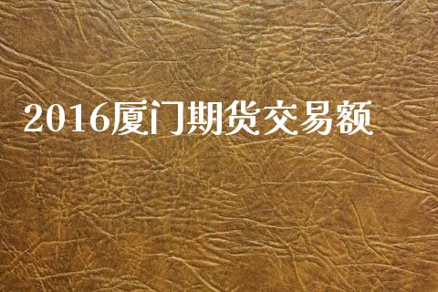 2016厦门期货交易额_https://cj006.lansai.wang_债券资讯_第1张