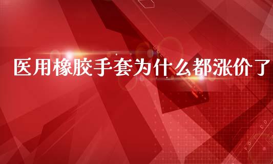 医用橡胶手套为什么都涨价了_https://cj006.lansai.wang_外汇交易_第1张