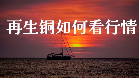 再生铜如何看行情_https://cj006.lansai.wang_金融监管_第1张