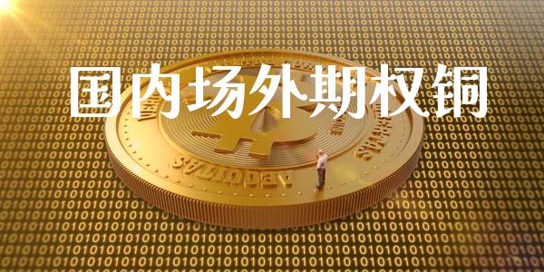国内场外期权铜_https://cj006.lansai.wang_债券资讯_第1张