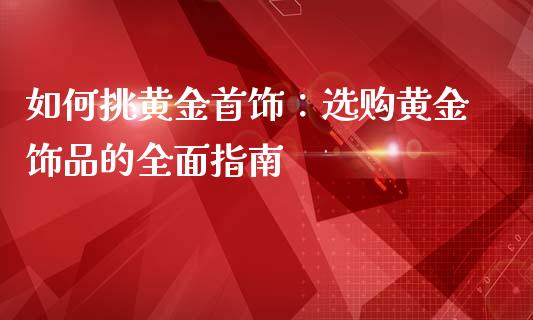 如何挑黄金首饰：选购黄金饰品的全面指南_https://cj006.lansai.wang_债券资讯_第1张