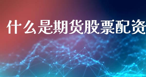 什么是期货股票配资_https://cj006.lansai.wang_期货开户_第1张