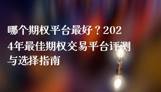 哪个期权平台最好？2024年最佳期权交易平台评测与选择指南_https://cj006.lansai.wang_外汇交易_第1张