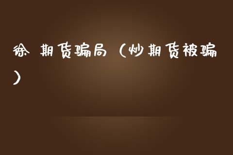 徐 期货骗局（炒期货被骗）_https://cj006.lansai.wang_期货开户_第1张