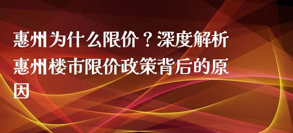 惠州为什么限价？深度解析惠州楼市限价政策背后的原因_https://cj006.lansai.wang_金融监管_第1张