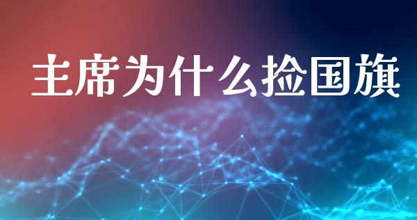 主席为什么捡国旗_https://cj006.lansai.wang_全球市场_第1张