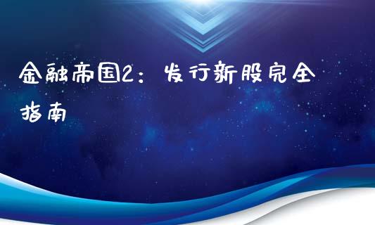 金融帝国2：发行新股完全指南_https://cj006.lansai.wang_财经新闻_第1张