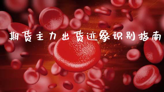 期货主力出货迹象识别指南_https://cj006.lansai.wang_全球市场_第1张