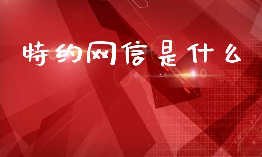 特约网信是什么_https://cj006.lansai.wang_期货开户_第1张