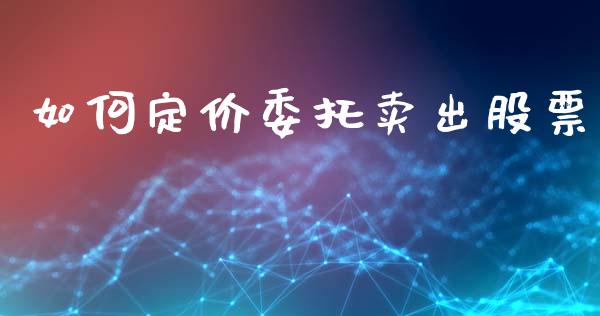 如何定价委托卖出股票_https://cj006.lansai.wang_金融监管_第1张