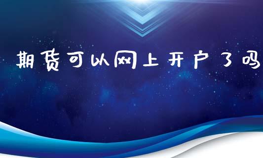 期货可以网上开户了吗_https://cj006.lansai.wang_全球市场_第1张