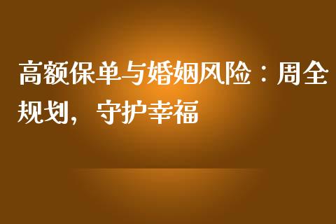 高额保单与婚姻风险：周全规划，守护幸福_https://cj006.lansai.wang_财经新闻_第1张