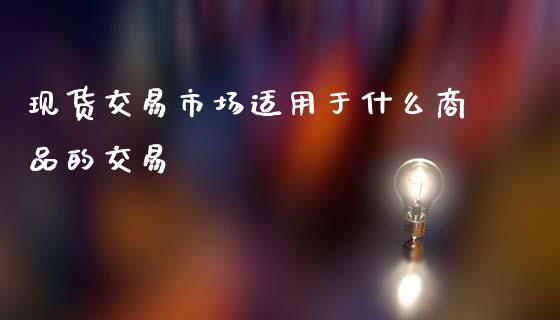 现货交易市场适用于什么商品的交易_https://cj006.lansai.wang_金融监管_第1张