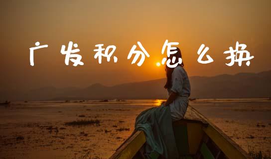广发积分怎么换_https://cj006.lansai.wang_全球市场_第1张