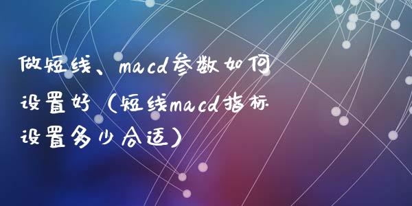 做短线、macd参数如何设置好（短线macd指标设置多少合适）_https://cj006.lansai.wang_金融监管_第1张