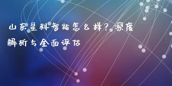 山东星科智能怎么样？深度解析与全面评估_https://cj006.lansai.wang_外汇交易_第1张