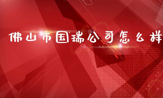 佛山市国瑞公司怎么样_https://cj006.lansai.wang_期货开户_第1张