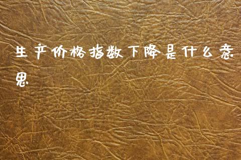 生产价格指数下降是什么意思_https://cj006.lansai.wang_金融监管_第1张