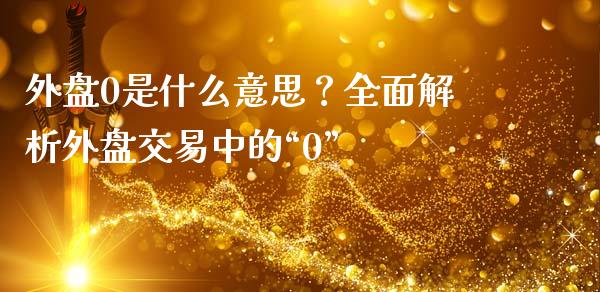 外盘0是什么意思？全面解析外盘交易中的“0”_https://cj006.lansai.wang_全球市场_第1张