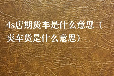 4s店期货车是什么意思(卖车货是什么意思)_金融监管_第1张_期货开户_金融监管_外汇交易_债券资讯_全球市场_财经新闻 4s店期货车是什么意思(卖车货是什么意思)_https://cj006.lansai.wang_金融监管_第1张