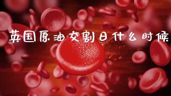 英国原油交割日什么时候_https://cj006.lansai.wang_期货开户_第1张