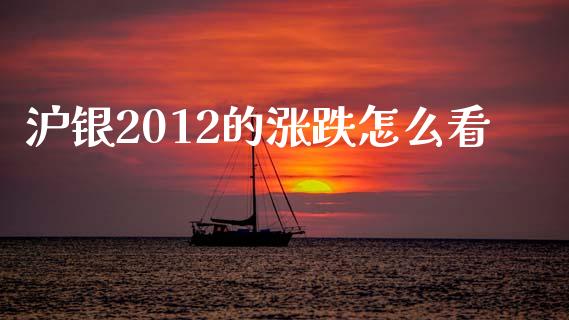 沪银2012的涨跌怎么看_https://cj006.lansai.wang_全球市场_第1张