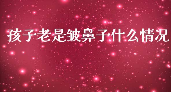 孩子老是皱鼻子什么情况_https://cj006.lansai.wang_全球市场_第1张