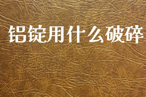 铝锭用什么破碎_https://cj006.lansai.wang_财经新闻_第1张