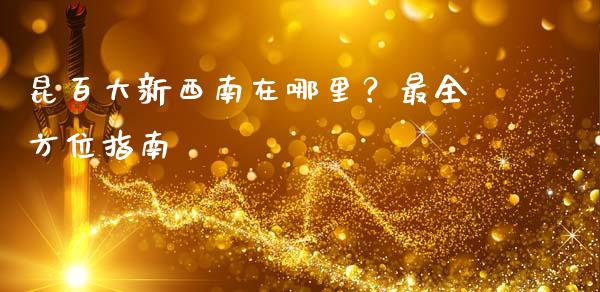 昆百大新西南在哪里？最全方位指南_https://cj006.lansai.wang_财经新闻_第1张