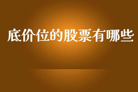 底价位的股票有哪些_https://cj006.lansai.wang_财经新闻_第1张