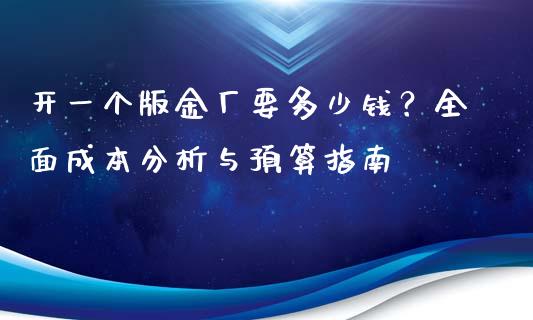 开一个版金厂要多少钱？全面成本分析与预算指南_https://cj006.lansai.wang_期货开户_第1张