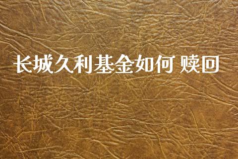 长城久利基金如何 赎回_https://cj006.lansai.wang_全球市场_第1张