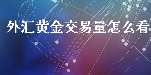 外汇黄金交易量怎么看_https://cj006.lansai.wang_金融监管_第1张