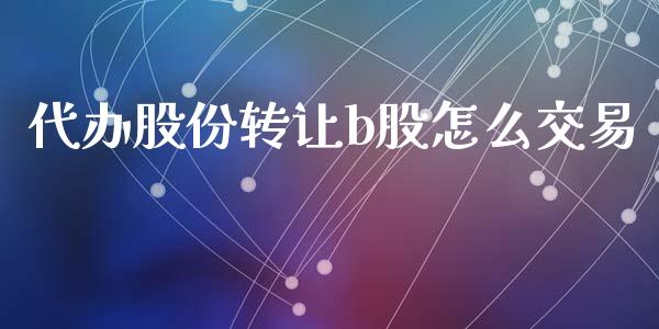 代办股份转让b股怎么交易_https://cj006.lansai.wang_全球市场_第1张