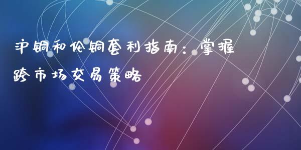 沪铜和伦铜套利指南：掌握跨市场交易策略_https://cj006.lansai.wang_财经新闻_第1张