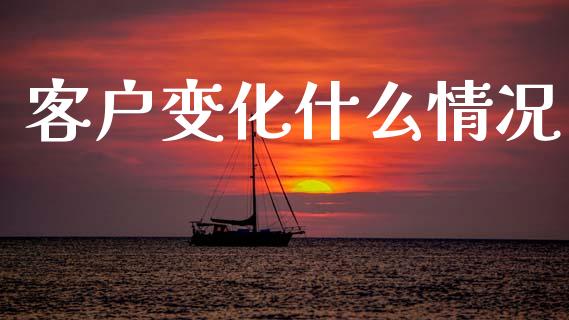 客户变化什么情况_https://cj006.lansai.wang_财经新闻_第1张