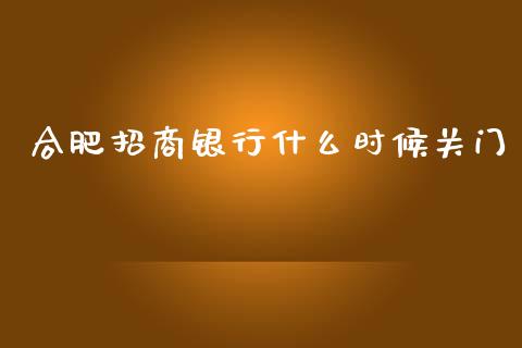 合肥招商银行什么时候关门_https://cj006.lansai.wang_外汇交易_第1张