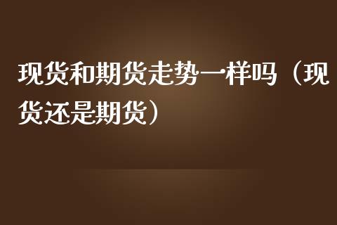 现货和期货走势一样吗（现货还是期货）_https://cj006.lansai.wang_全球市场_第1张