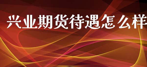 兴业期货待遇怎么样_https://cj006.lansai.wang_金融监管_第1张