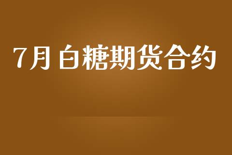 7月白糖期货合约_https://cj006.lansai.wang_财经新闻_第1张