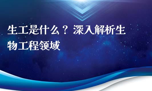 生工是什么？ 深入解析生物工程领域_https://cj006.lansai.wang_财经新闻_第1张