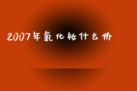 2007年氧化钕什么价_https://cj006.lansai.wang_财经新闻_第1张