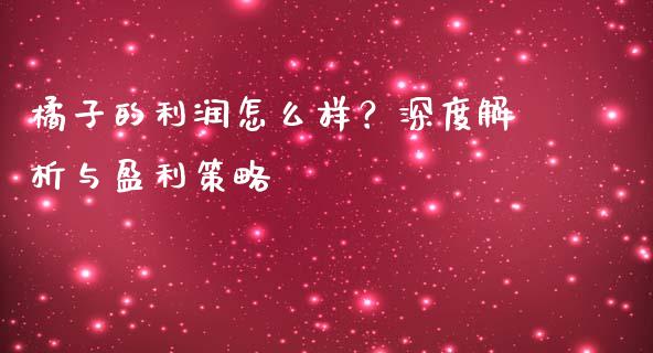 橘子的利润怎么样？深度解析与盈利策略_https://cj006.lansai.wang_全球市场_第1张