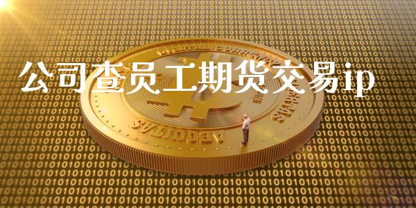 公司查员工期货交易ip_https://cj006.lansai.wang_财经新闻_第1张