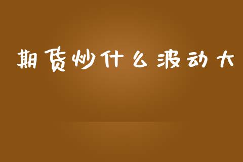 期货炒什么波动大_https://cj006.lansai.wang_财经新闻_第1张