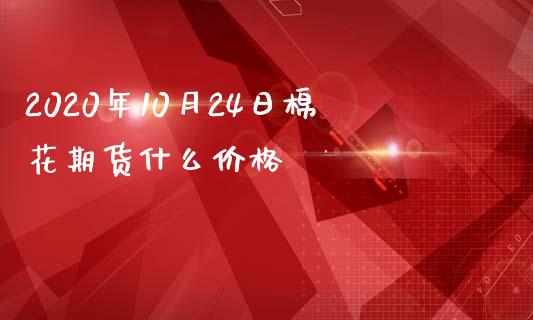 2020年10月24日棉花期货什么价格_https://cj006.lansai.wang_期货开户_第1张