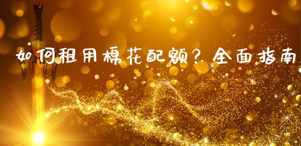 如何租用棉花配额?全面指南_外汇交易_第1张_期货开户_金融监管_外汇交易_债券资讯_全球市场_财经新闻 如何租用棉花配额?全面指南_https://cj006.lansai.wang_外汇交易_第1张